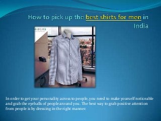 In order to get your personality across to people, you need to make yourself noticeable
and grab the eyeballs of people around you. The best way to grab positive attention
from people is by dressing in the right manner.

 
