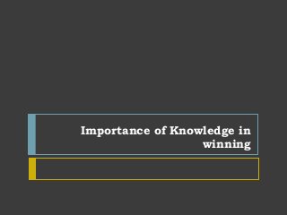 Importance of Knowledge in
                  winning
 