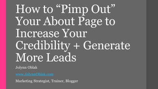 How to “Pimp Out” 
Your About Page to 
Increase Your 
Credibility + Generate 
More Leads 
Jolynn Oblak 
www.JolynnOblak.com 
Marketing Strategist, Trainer, Blogger 
 