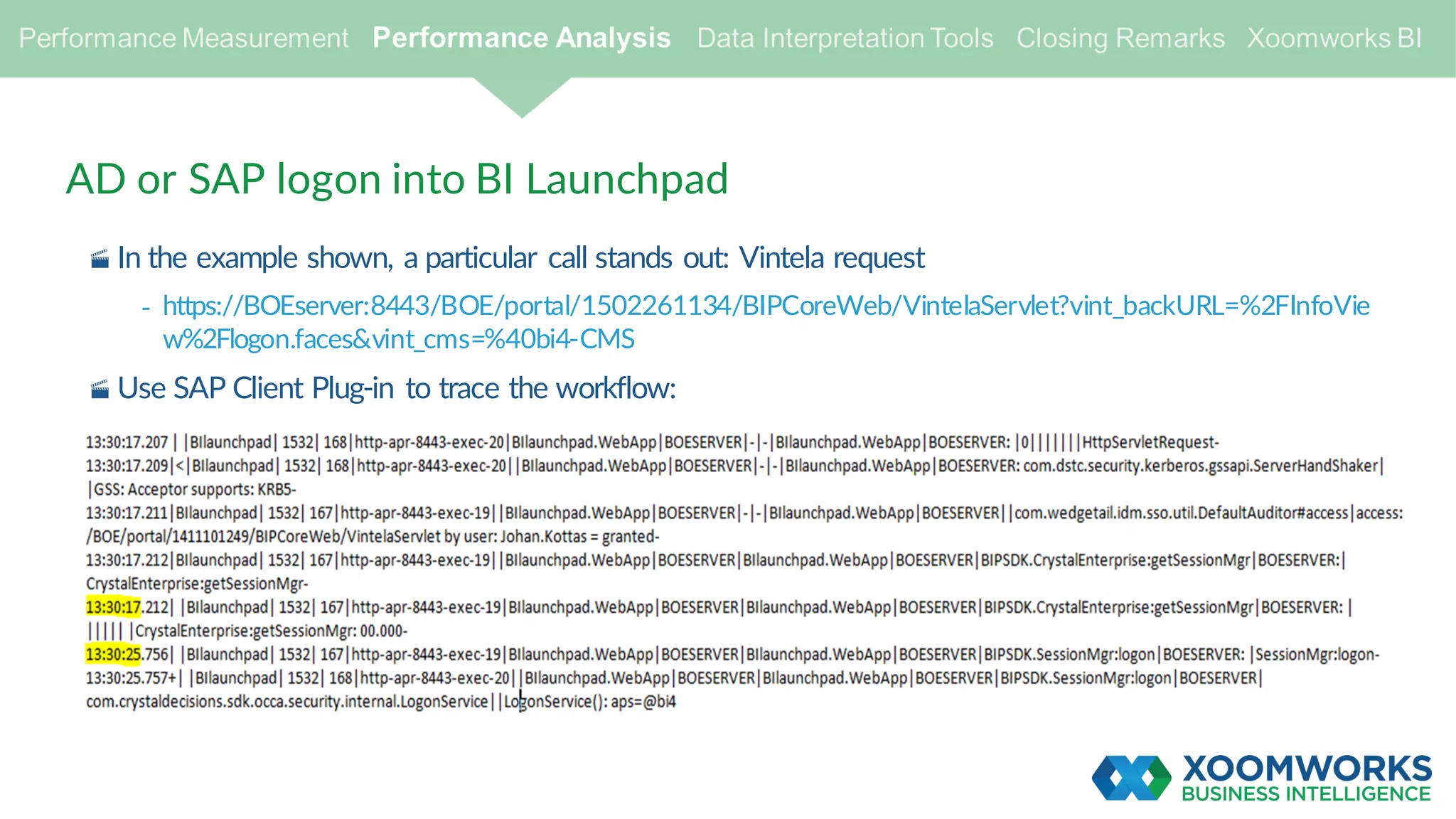 AD or SAP logon into BI Launchpad
· In the example shown, a particular call stands out: Vintela request
- https://BOEserver:8443/BOE/portal/1502261134/BIPCoreWeb/VintelaServlet?vint_backURL=%2FInfoVie
w%2Flogon.faces&vint_cms=%40bi4-CMS
· Use SAP Client Plug-in to trace the workflow:
 