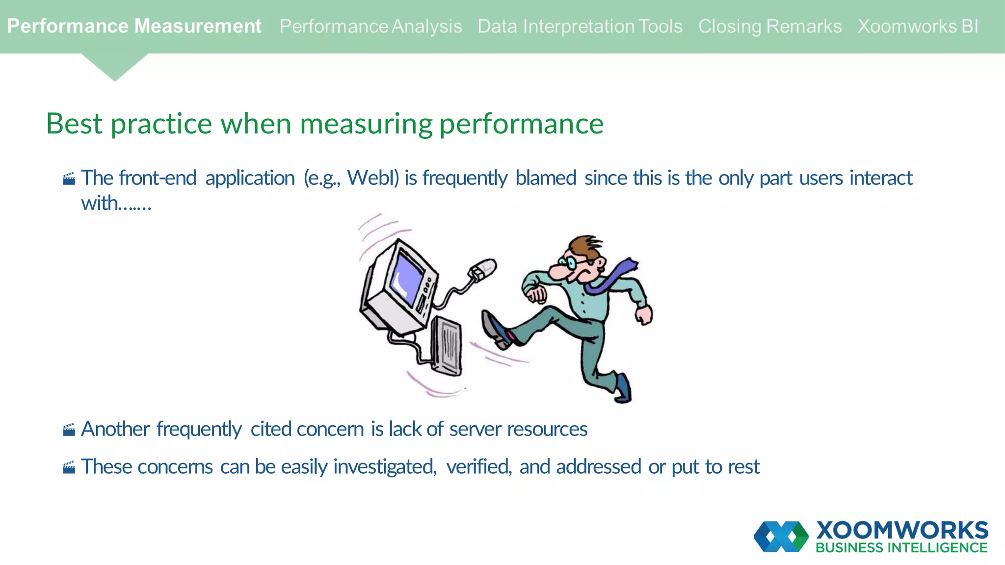 Best practice when measuring performance
· The front-end application (e.g., WebI) is frequently blamed since this is the only part users interact
with….…
· Another frequently cited concern is lack of server resources
· These concerns can be easily investigated, verified, and addressed or put to rest
 