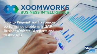How to Pinpoint and fix sources of
performance problems in SAP
BusinessObjects BI reports and
dashboards
 