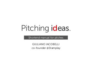 Pitching ideas.
  Shortend manual for pitches

    GIULIANO IACOBELLI
    co-founder @Stamplay
 