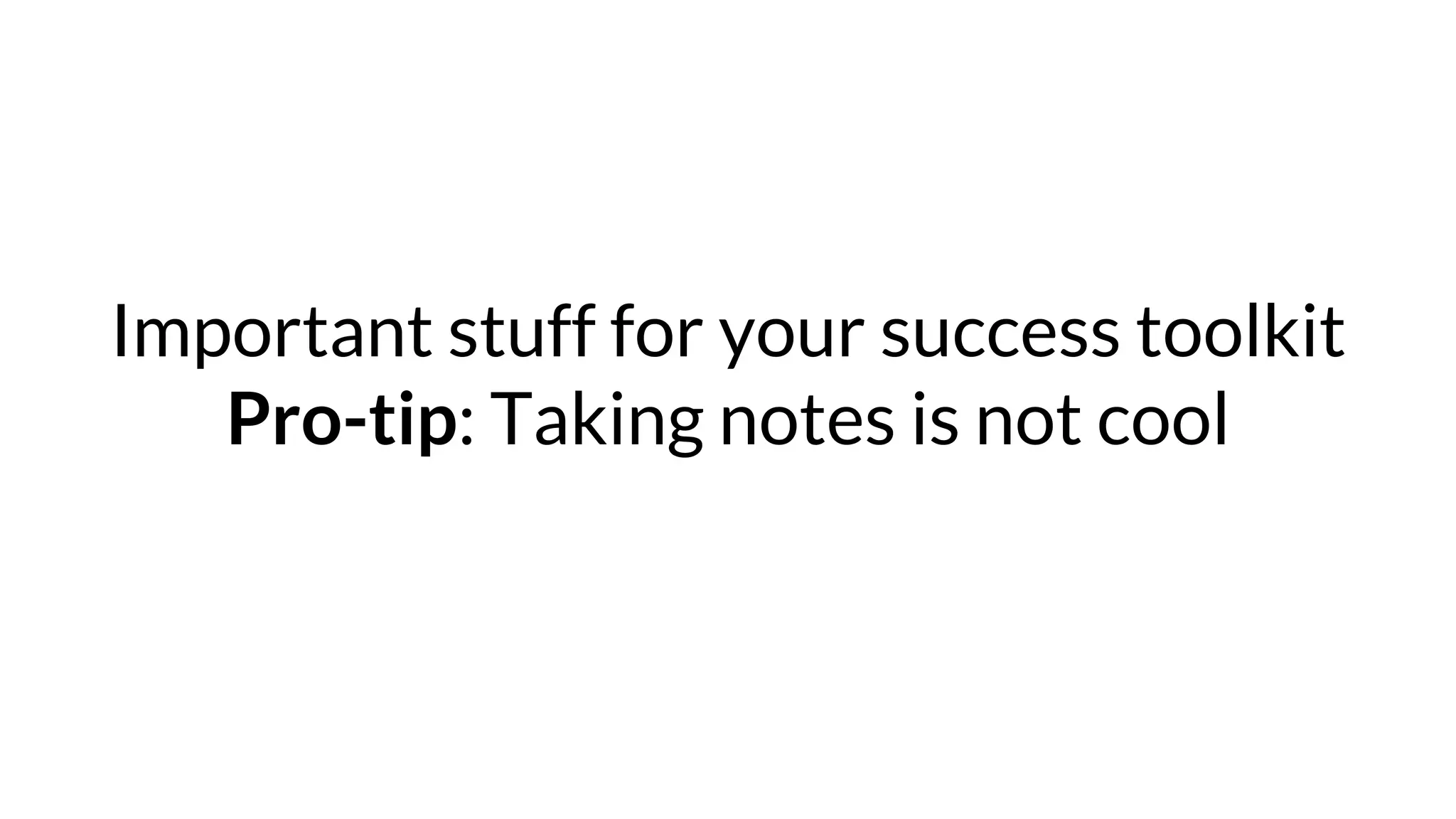 Important stuff for your success toolkit
Pro-tip: Taking notes is not cool
 