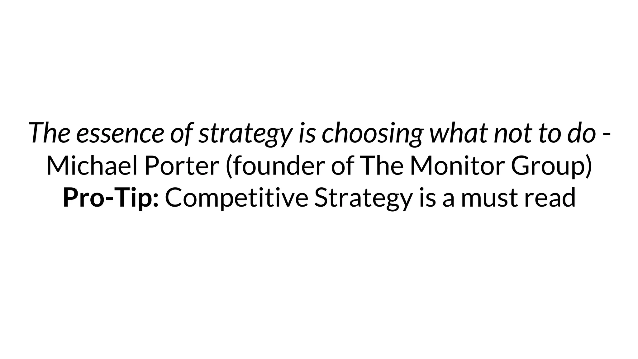 The essence of strategy is choosing what not to do -
Michael Porter (founder of The Monitor Group)
Pro-Tip: Competitive Strategy is a must read
 