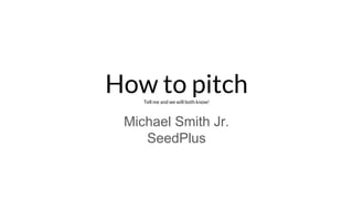 How to pitchTell me and we will both know!
Michael Smith Jr.
SeedPlus
 