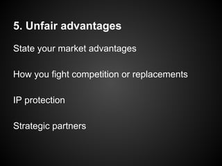 5. Unfair advantages
State your market advantages
How you fight competition or replacements
IP protection
Strategic partners
 