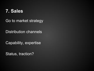 7. Sales
Go to market strategy
Distribution channels
Capability, expertise
Status, traction?
 