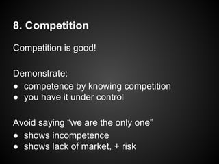 8. Competition
Competition is good!
Demonstrate:
● competence by knowing competition
● you have it under control
Avoid saying “we are the only one”
● shows incompetence
● shows lack of market, + risk
 