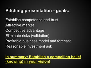 Pitching presentation - goals:
Establish competence and trust
Attractive market
Competitive advantage
Eliminate risks (validation)
Profitable business model and forecast
Reasonable investment ask
In summary: Establish a compelling belief
(knowing) in your vision!
 