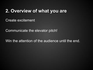 Create excitement
Communicate the elevator pitch!
Win the attention of the audience until the end.
2. Overview of what you are
 