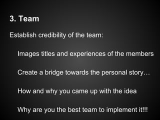3. Team
Establish credibility of the team:
Images titles and experiences of the members
Create a bridge towards the personal story…
How and why you came up with the idea
Why are you the best team to implement it!!!
 