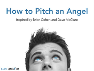 How to Pitch an Angel
Inspired by Brian Cohen and Dave McClure
BLUE LOBSTER
 