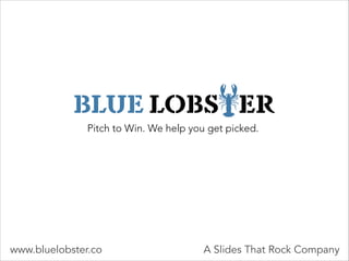 Pitch to Win. We help you get picked.
www.bluelobster.co A Slides That Rock Company
BLUE LOBSTER
 