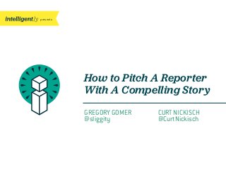 presents
How to Pitch A Reporter
With A Compelling Story
GREGORY GOMER
@sliggity
CURT NICKISCH
@CurtNickisch
 