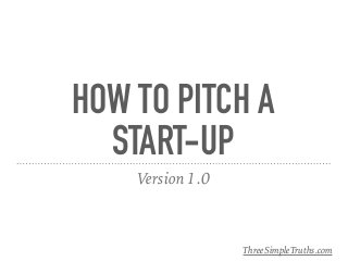 HOW TO PITCH A
START-UP
Version 1.0
ThreeSimpleTruths.com
 