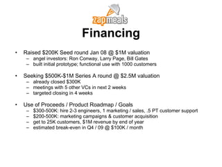 Financing Raised $200K Seed round Jan 08 @ $1M valuation angel investors: Ron Conway, Larry Page, Bill Gates built initial prototype; functional use with 1000 customers Seeking $500K-$1M Series A round @ $2.5M valuation already closed $300K meetings with 5 other VCs in next 2 weeks targeted closing in 4 weeks Use of Proceeds / Product Roadmap / Goals $300-500K: hire 2-3 engineers, 1 marketing / sales, .5 PT customer support $200-500K: marketing campaigns & customer acquisition get to 25K customers, $1M revenue by end of year estimated break-even in Q4 / 09 @ $100K / month 
