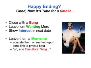 Happy Ending?   Good, Now it’s Time for a  Smoke … Close with a  Bang Leave ‘em  Wanting  More Show  Interest   in next date Leave them a  Memento educate them on market report send link to private beta “ oh, and  One More Thing ...” 