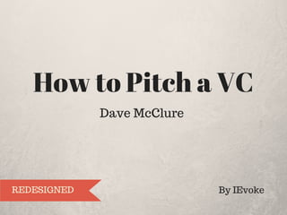 How to Pitch a VC
With Dave McClure
By IEVOKE
REDESIGNED
 