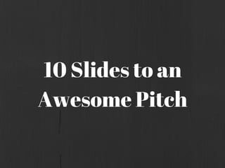 10 Slides to an
Awesome Pitch
 