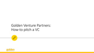 Golden  Venture  Partners:  
How-­‐to  pitch  a  VC
 