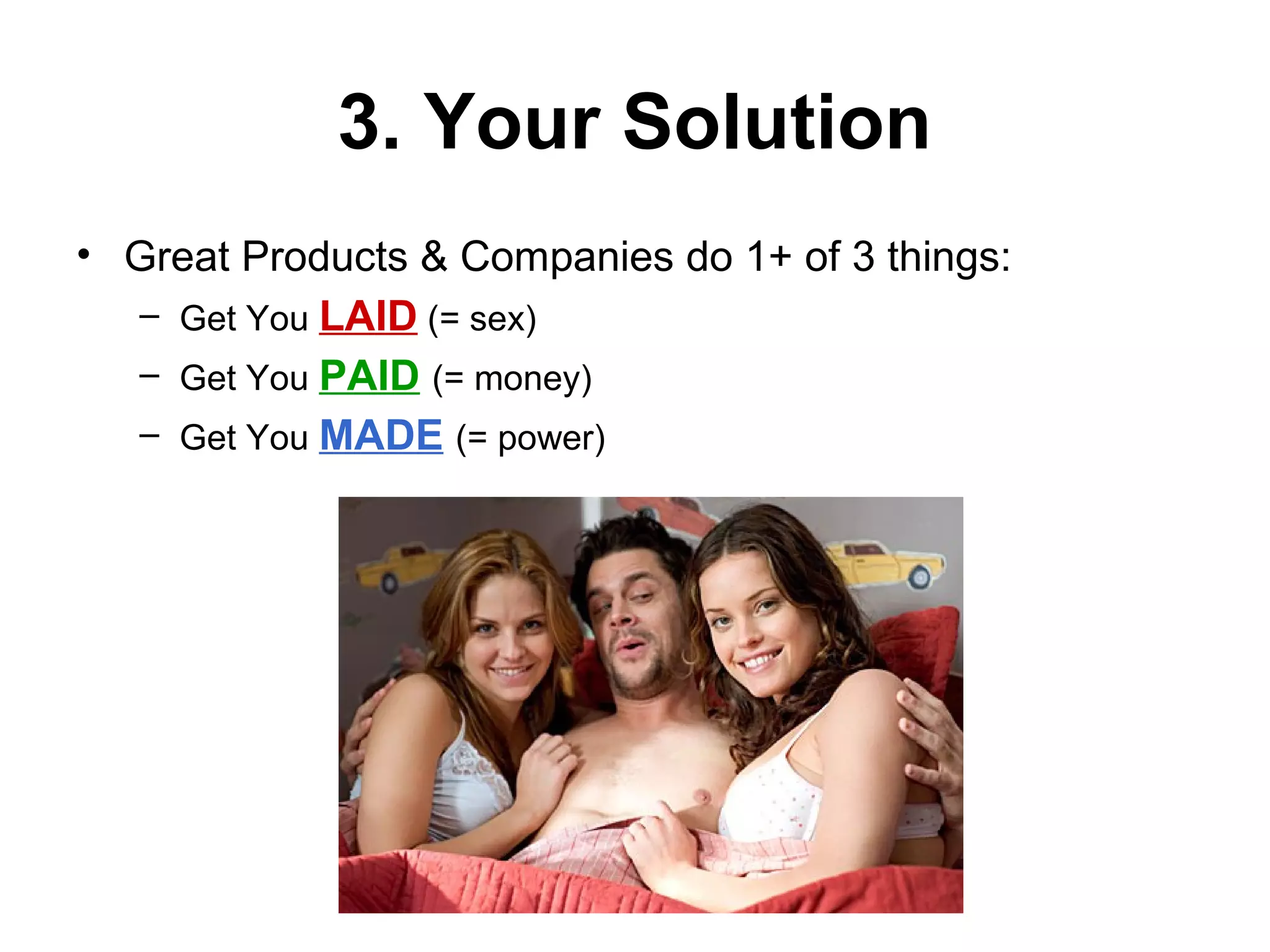 3. Your Solution
• Great Products & Companies do 1+ of 3 things:
– Get You LAID (= sex)
– Get You PAID (= money)
– Get You MADE (= power)
 