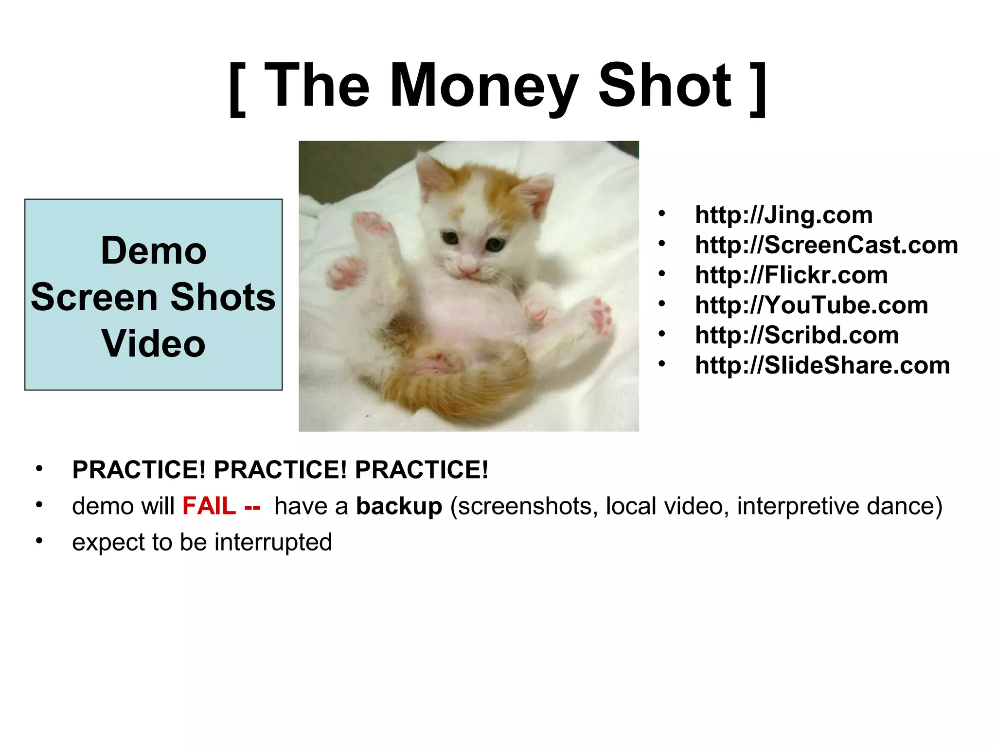 [ The Money Shot ]
• http://Jing.com
• http://ScreenCast.com
• http://Flickr.com
• http://YouTube.com
• http://Scribd.com
• http://SlideShare.com
Demo
Screen Shots
Video
• PRACTICE! PRACTICE! PRACTICE!
• demo will FAIL -- have a backup (screenshots, local video, interpretive dance)
• expect to be interrupted
 