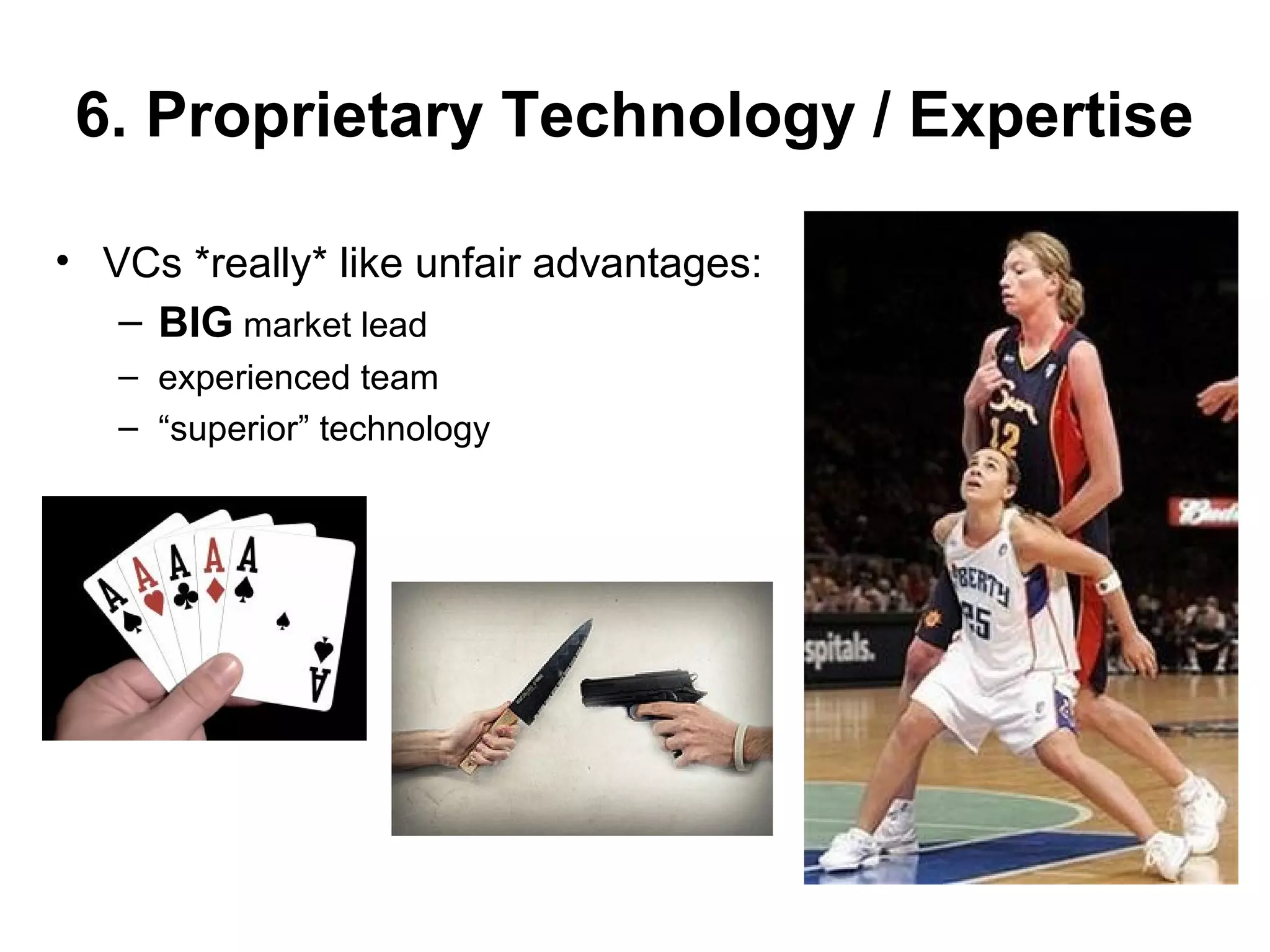 6. Proprietary Technology / Expertise
• VCs *really* like unfair advantages:
– BIG market lead
– experienced team
– “superior” technology
 