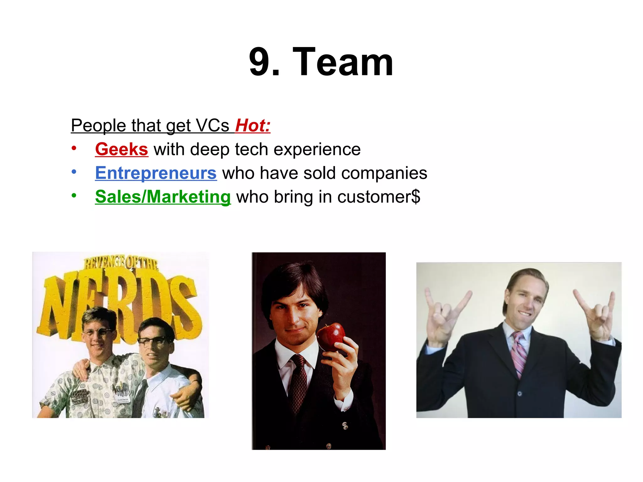 9. Team
People that get VCs Hot:
• Geeks with deep tech experience
• Entrepreneurs who have sold companies
• Sales/Marketing who bring in customer$
 