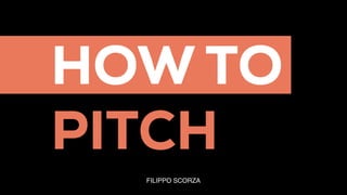 HOW TO
PITCH
FILIPPO SCORZA
 
