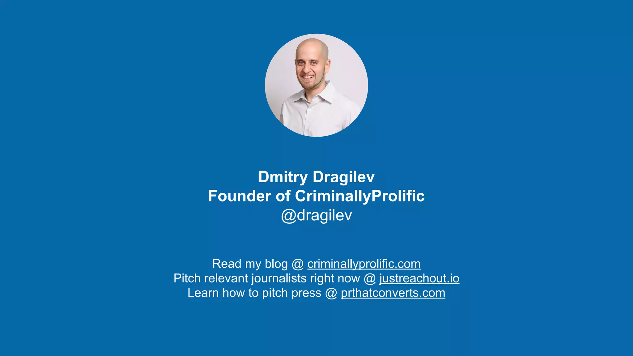 http://criminallyprolific.com
Dmitry Dragilev
Founder of CriminallyProlific
@dragilev
Read my blog @ criminallyprolific.com
Pitch relevant journalists right now @ justreachout.io
Learn how to pitch press @ prthatconverts.com
 