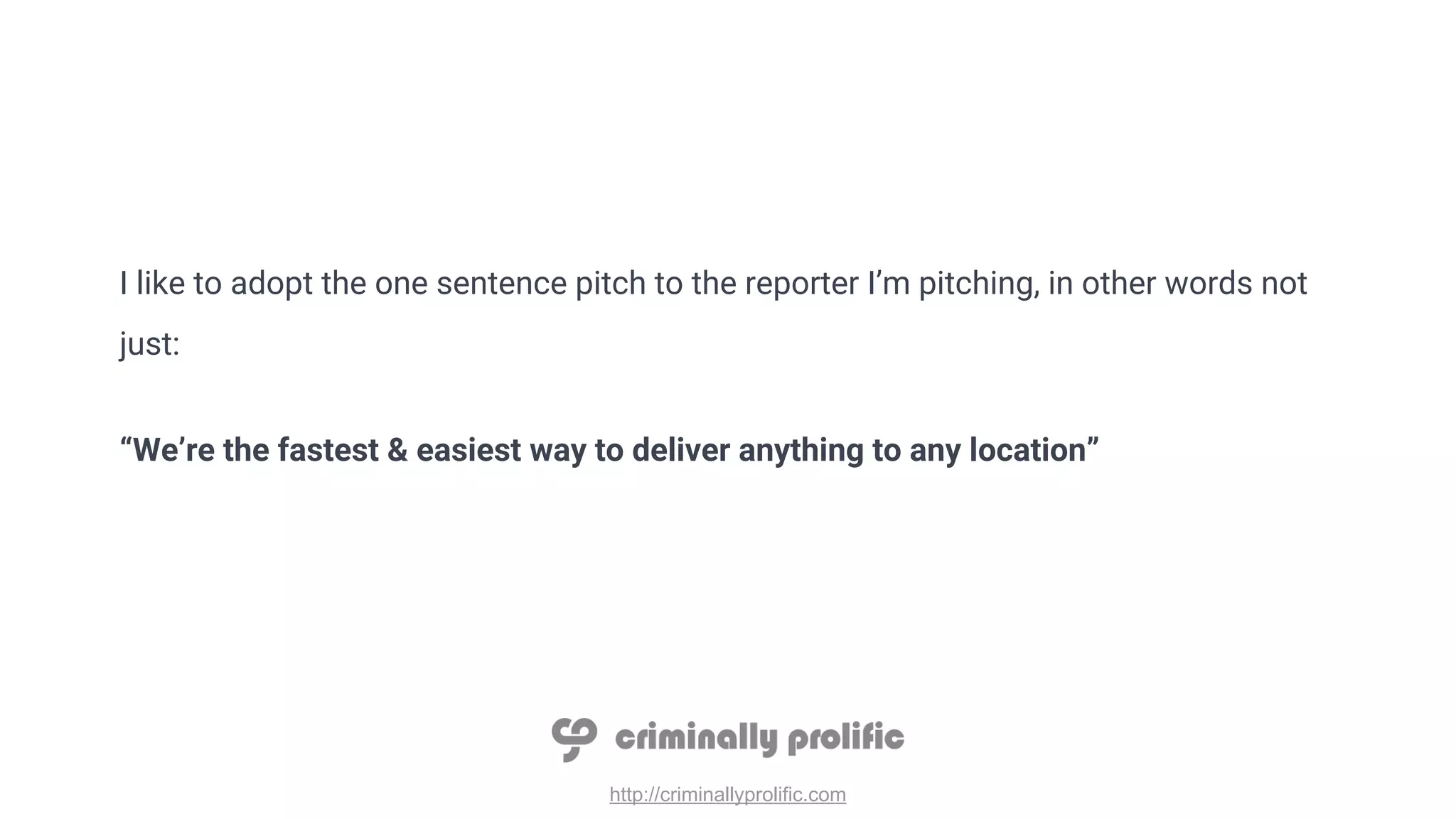 http://criminallyprolific.com
I like to adopt the one sentence pitch to the reporter I’m pitching, in other words not
just:
“We’re the fastest & easiest way to deliver anything to any location”
 