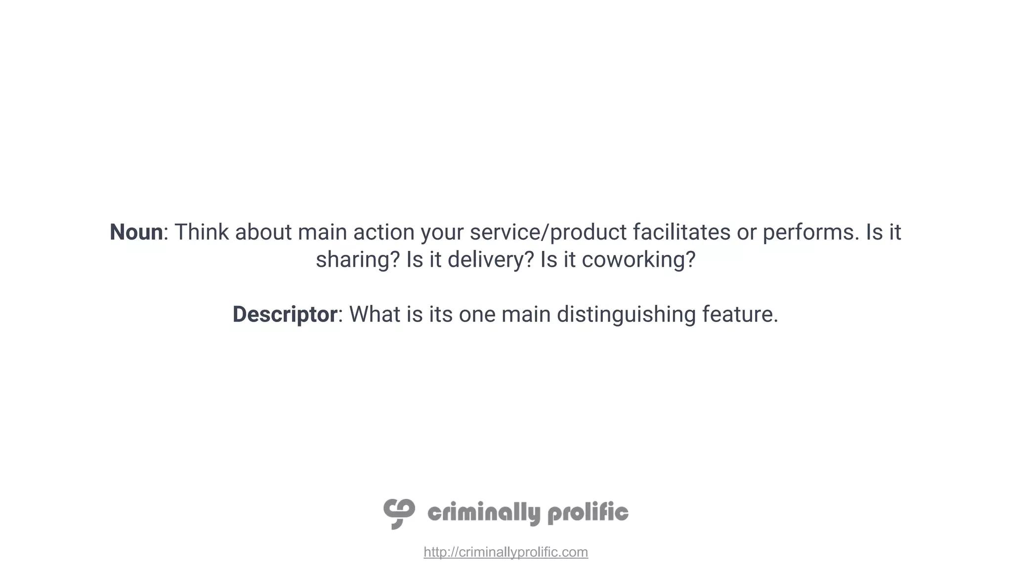 http://criminallyprolific.com
Noun: Think about main action your service/product facilitates or performs. Is it
sharing? Is it delivery? Is it coworking?
Descriptor: What is its one main distinguishing feature.
 