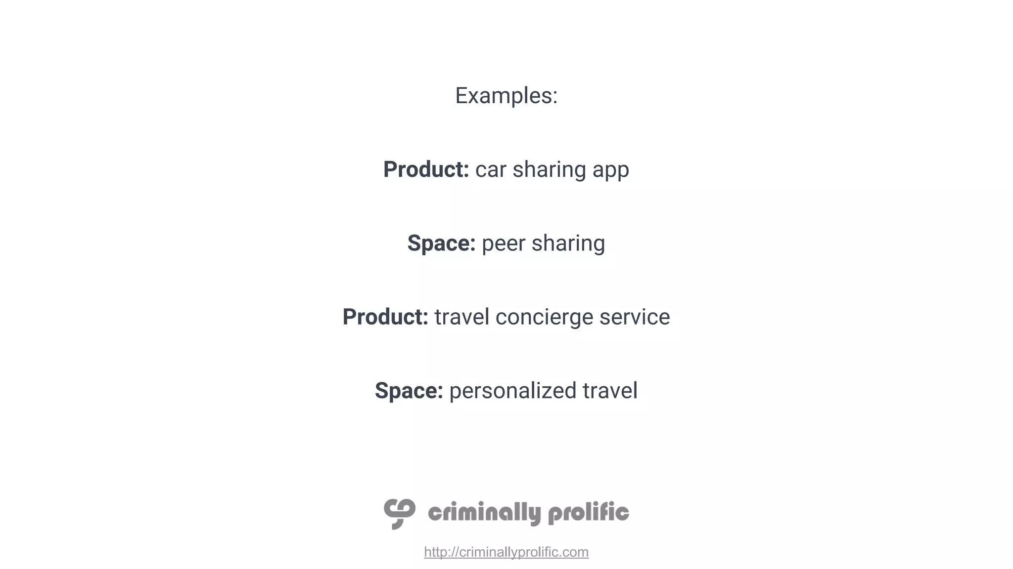 http://criminallyprolific.com
Examples:
Product: car sharing app
Space: peer sharing
Product: travel concierge service
Space: personalized travel
 