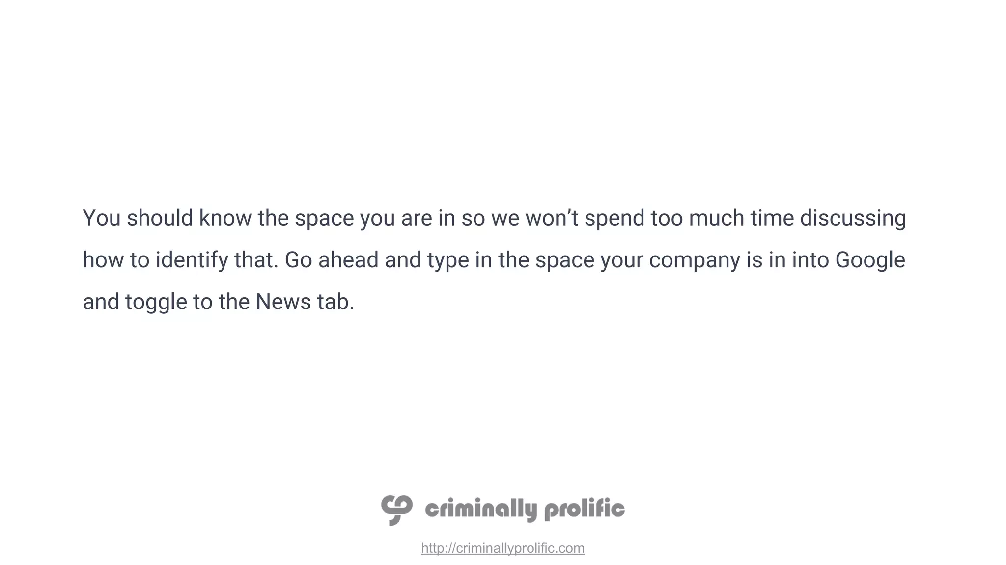 http://criminallyprolific.com
You should know the space you are in so we won’t spend too much time discussing
how to identify that. Go ahead and type in the space your company is in into Google
and toggle to the News tab.
 