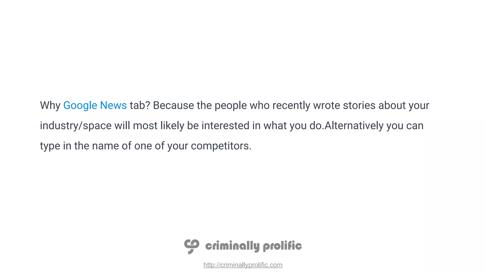 http://criminallyprolific.com
Why Google News tab? Because the people who recently wrote stories about your
industry/space will most likely be interested in what you do.Alternatively you can
type in the name of one of your competitors.
 
