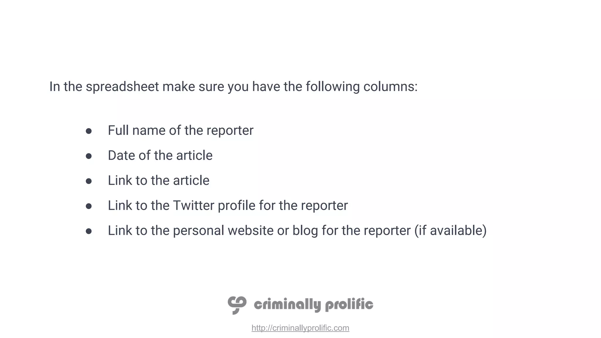 http://criminallyprolific.com
In the spreadsheet make sure you have the following columns:
● Full name of the reporter
● Date of the article
● Link to the article
● Link to the Twitter profile for the reporter
● Link to the personal website or blog for the reporter (if available)
 