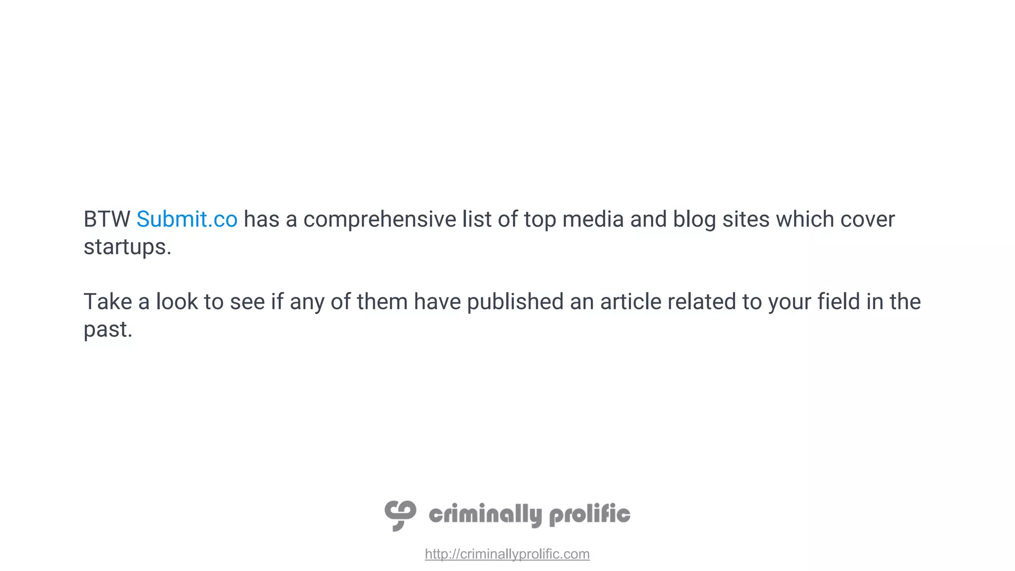 http://criminallyprolific.com
BTW Submit.co has a comprehensive list of top media and blog sites which cover
startups.
Take a look to see if any of them have published an article related to your field in the
past.
 