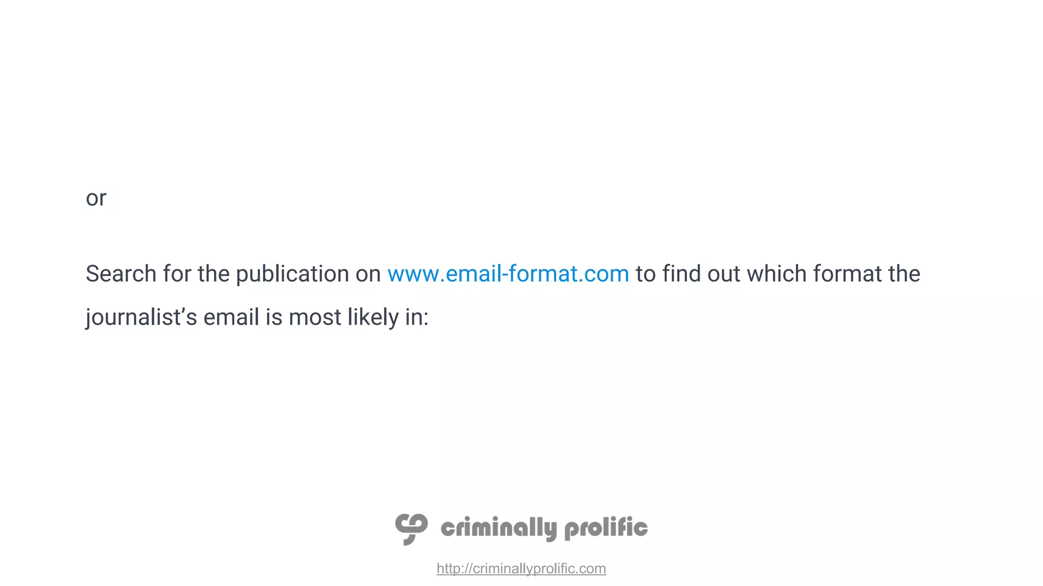 http://criminallyprolific.com
or
Search for the publication on www.email-format.com to find out which format the
journalist’s email is most likely in:
 