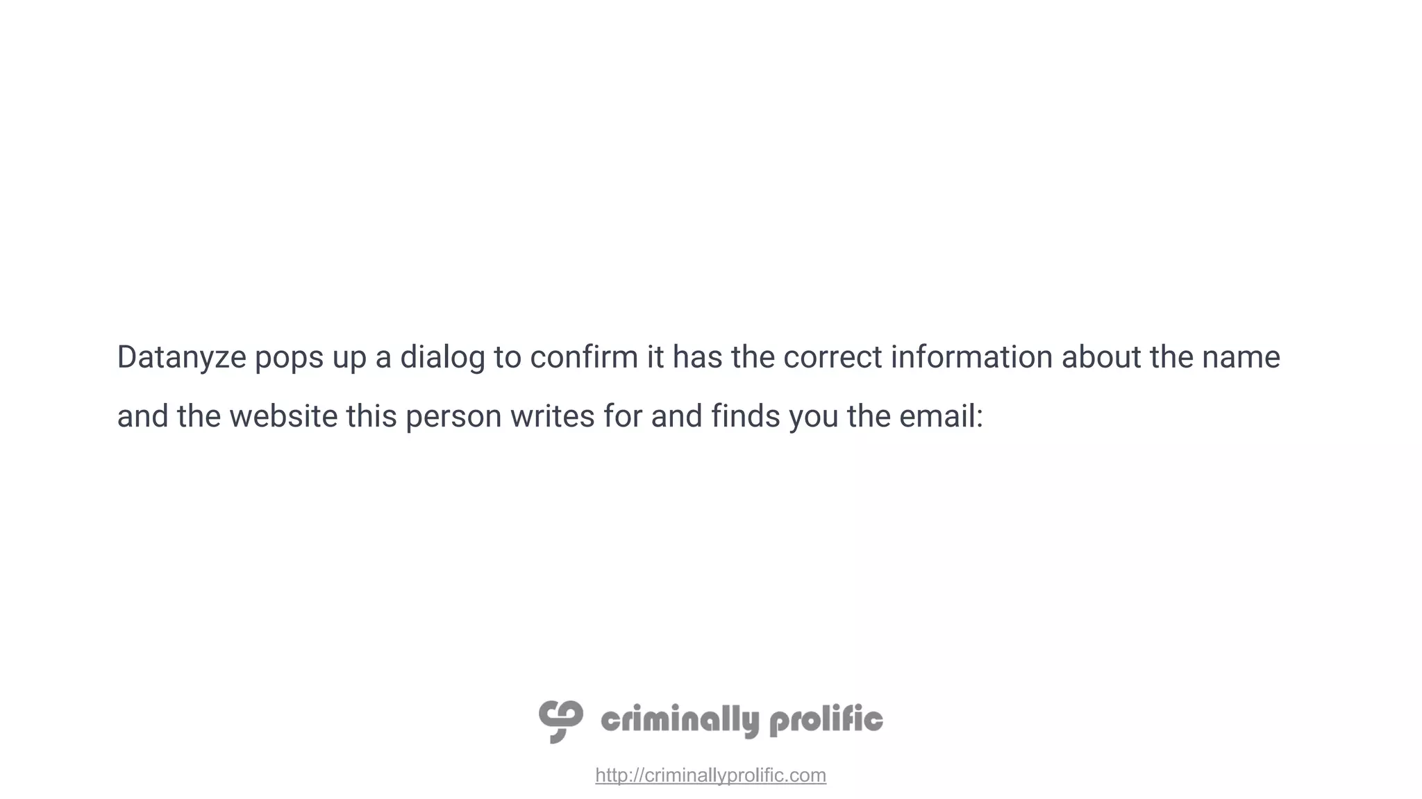 http://criminallyprolific.com
Datanyze pops up a dialog to confirm it has the correct information about the name
and the website this person writes for and finds you the email:
 