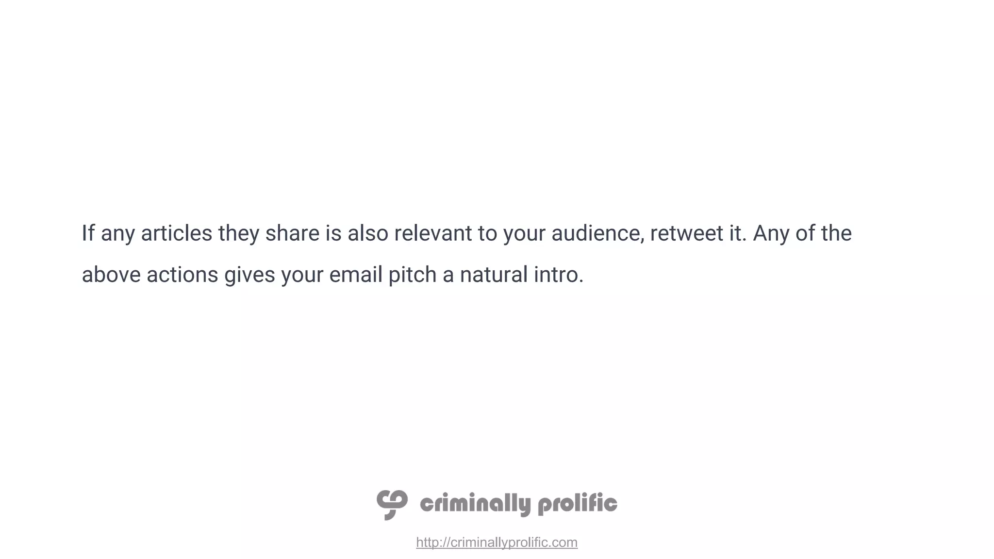 http://criminallyprolific.com
If any articles they share is also relevant to your audience, retweet it. Any of the
above actions gives your email pitch a natural intro.
 