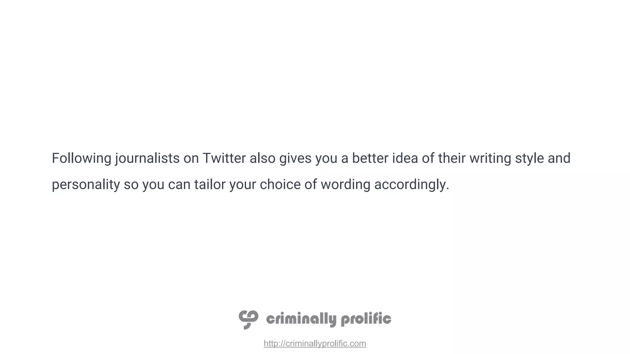 http://criminallyprolific.com
Following journalists on Twitter also gives you a better idea of their writing style and
personality so you can tailor your choice of wording accordingly.
 