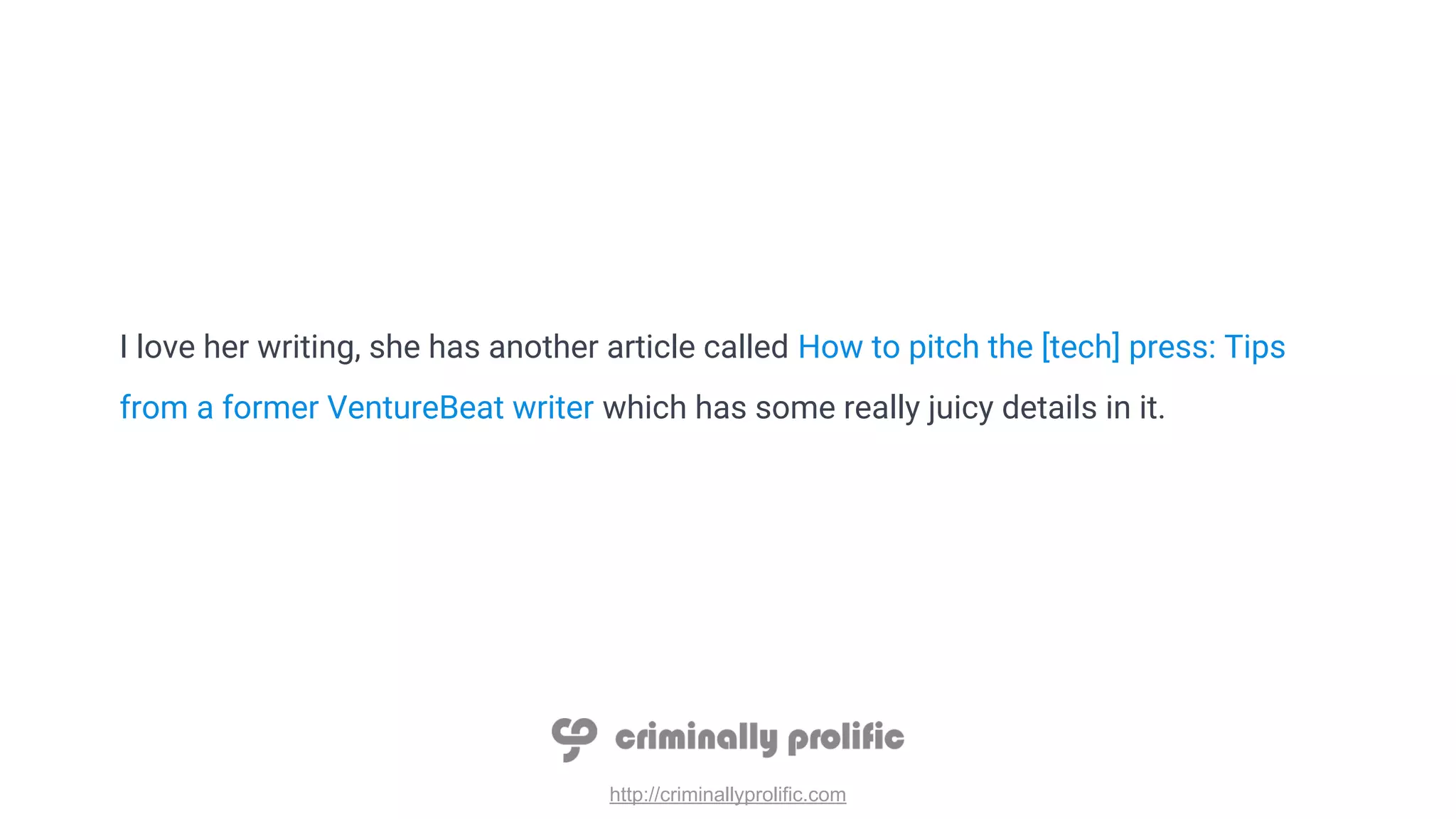 http://criminallyprolific.com
I love her writing, she has another article called How to pitch the [tech] press: Tips
from a former VentureBeat writer which has some really juicy details in it.
 