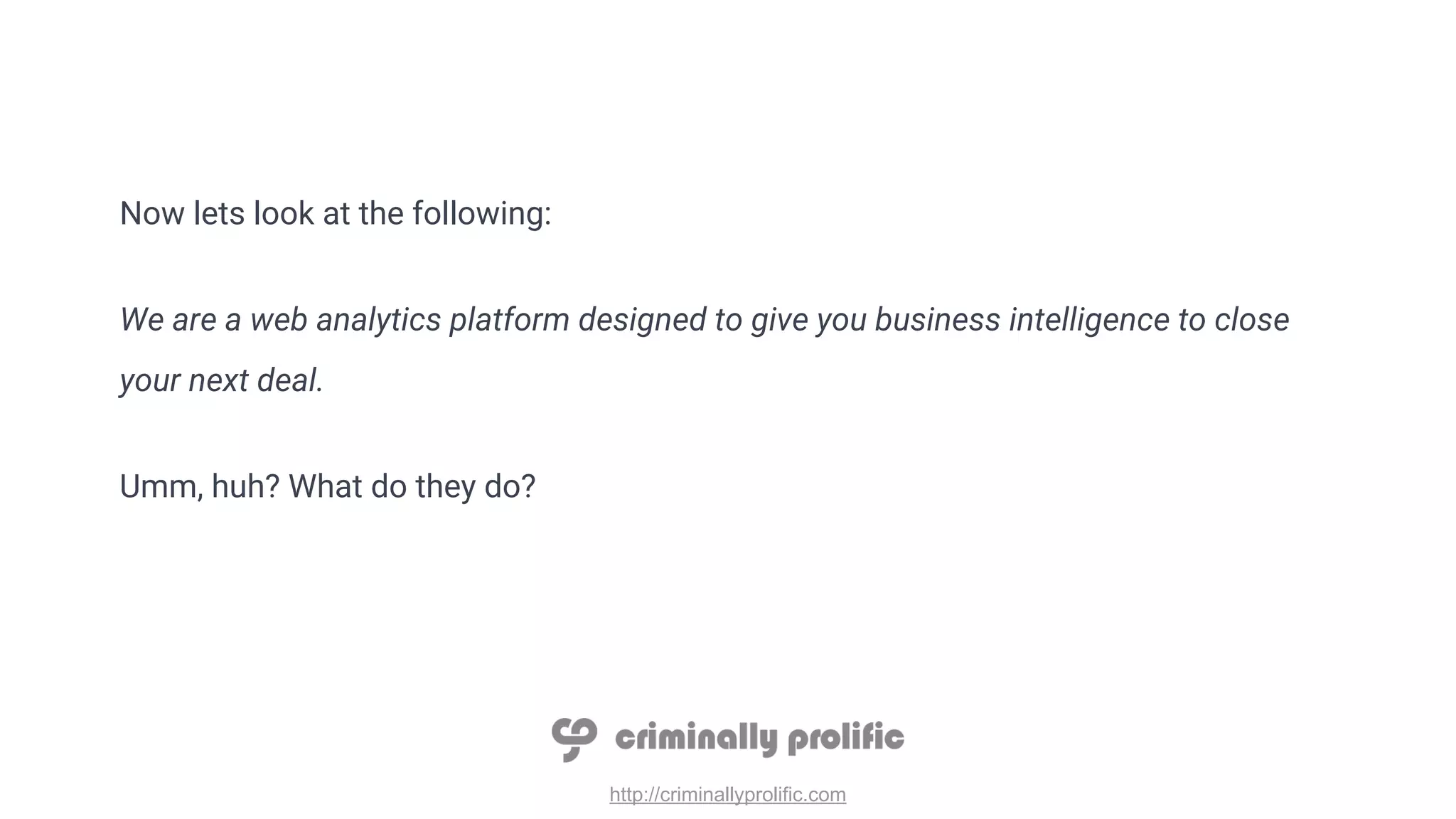 http://criminallyprolific.com
Now lets look at the following:
We are a web analytics platform designed to give you business intelligence to close
your next deal.
Umm, huh? What do they do?
 