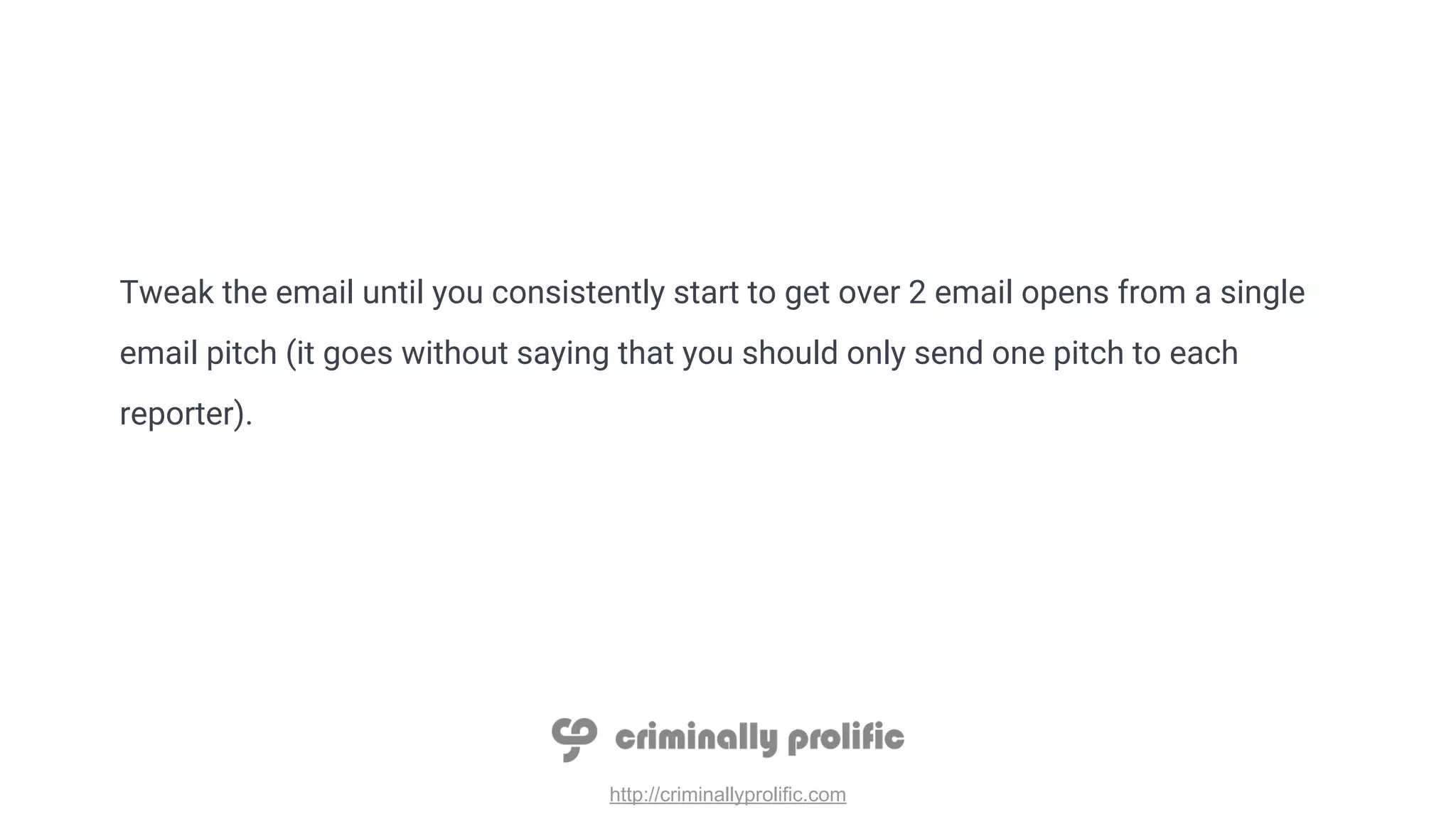 http://criminallyprolific.com
Tweak the email until you consistently start to get over 2 email opens from a single
email pitch (it goes without saying that you should only send one pitch to each
reporter).
 