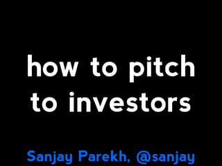 how to pitch
to investors
Sanjay Parekh, @sanjay
 