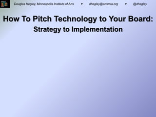 How To Pitch Technology to Your Board:
Strategy to Implementation
- or –
How to STOP blathering on about “technology”
so that you can actually get some really cool
technology stuff going!
Douglas Hegley, Minneapolis Institute of Arts ● dhegley@artsmia.org ● @dhegley
BEFORE AFTER
 