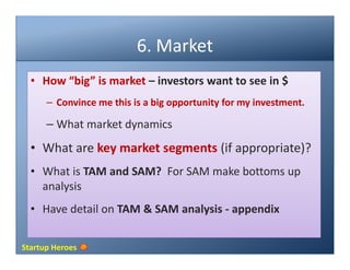 Startup Heroes
6. Market
• How “big” is market – investors want to see in $
– Convince me this is a big opportunity for my...