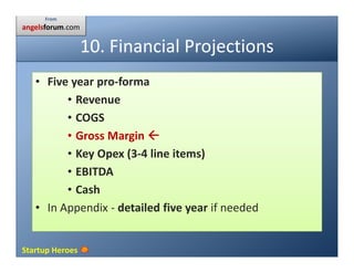 Startup Heroes
10. Financial Projections
• Five year pro-forma
• Revenue
• COGS
• Gross Margin
• Key Opex (3-4 line items)...