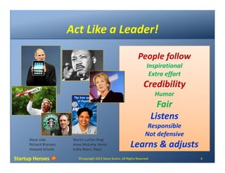 Startup Heroes
Act Like a Leader!
People follow
Inspirational
Extra effort
Credibility
Humor
Fair
Listens
Responsible
Not ...
